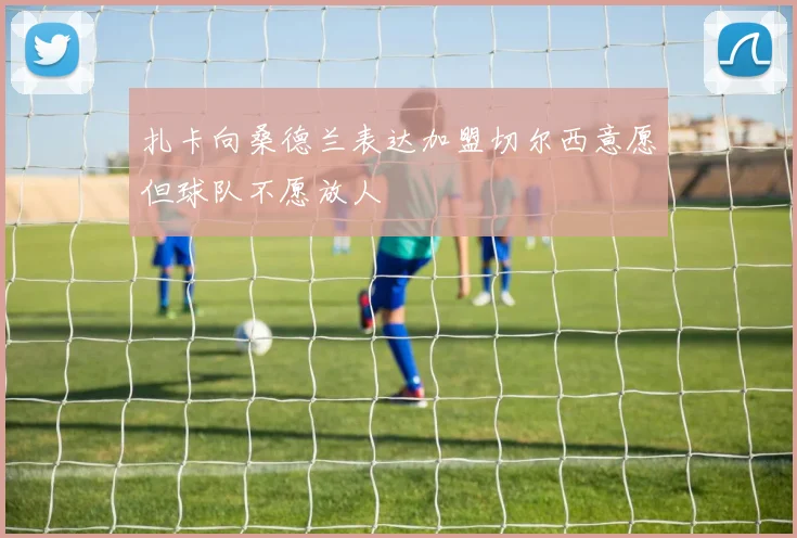 扎卡向桑德兰表达加盟切尔西意愿但球队不愿放人