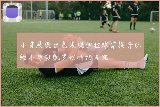 小贾展现出色表现但控球需提升以缩小与班凯罗切特的差距