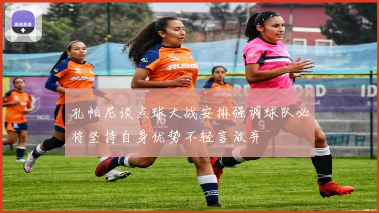 孔帕尼谈点球大战安排强调球队必将坚持自身优势不轻言放弃