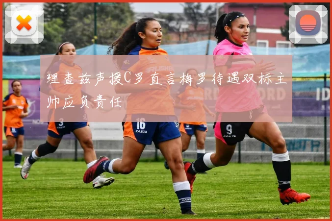 理查兹声援C罗直言梅罗待遇双标主帅应负责任