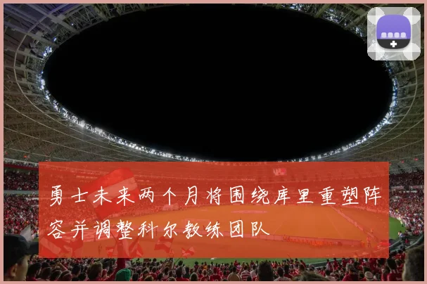 勇士未来两个月将围绕库里重塑阵容并调整科尔教练团队