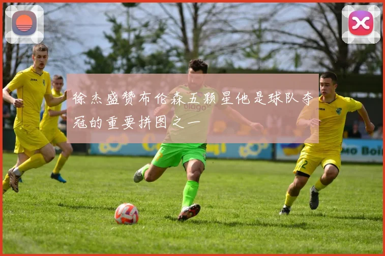 徐杰盛赞布伦森五颗星他是球队夺冠的重要拼图之一