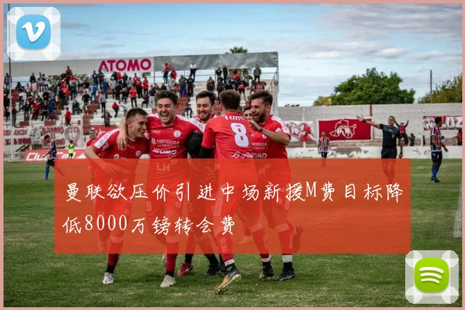 曼联欲压价引进中场新援M费目标降低8000万镑转会费