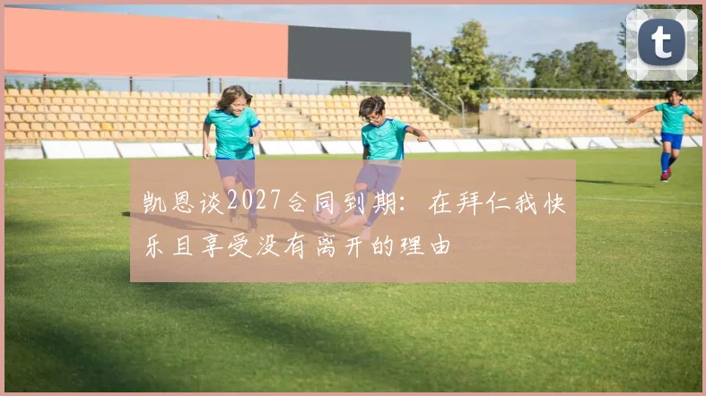 凯恩谈2027合同到期：在拜仁我快乐且享受没有离开的理由