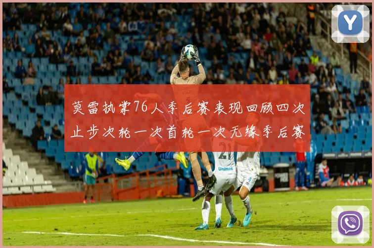 莫雷执掌76人季后赛表现回顾四次止步次轮一次首轮一次无缘季后赛