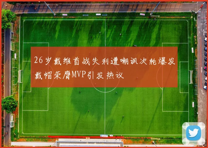 26岁戴维首战失利遭嘲讽次轮爆发戴帽荣膺MVP引发热议