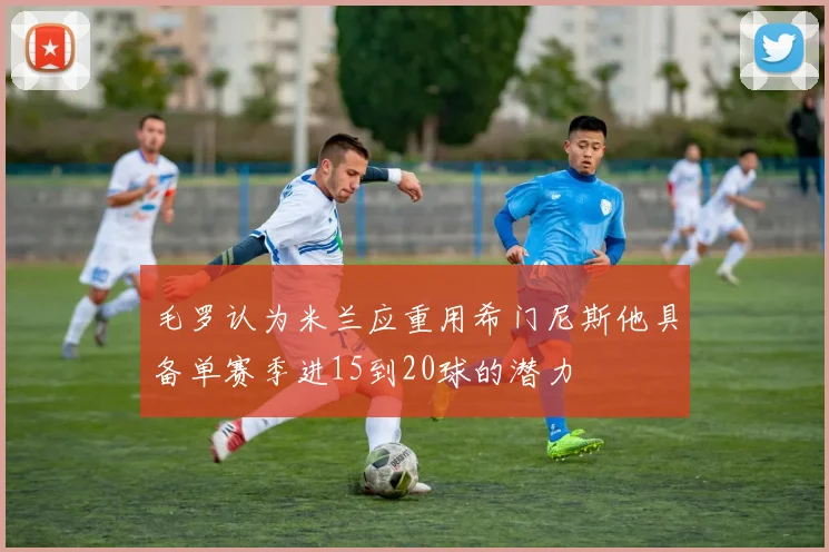 毛罗认为米兰应重用希门尼斯他具备单赛季进15到20球的潜力