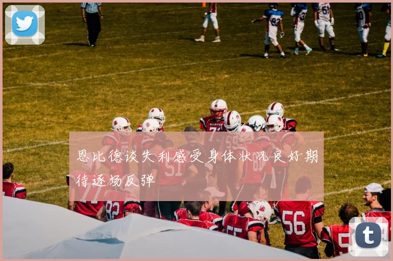 恩比德谈失利感受身体状况良好期待逐场反弹