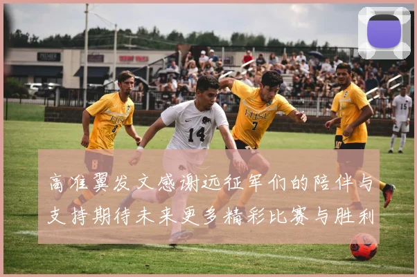 高准翼发文感谢远征军们的陪伴与支持期待未来更多精彩比赛与胜利